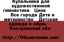 Купальники для художественной гимнастики › Цена ­ 4 000 - Все города Дети и материнство » Детская одежда и обувь   . Костромская обл.